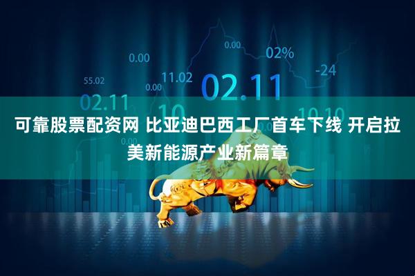 可靠股票配资网 比亚迪巴西工厂首车下线 开启拉美新能源产业新篇章