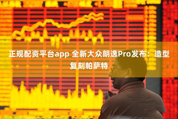 正规配资平台app 全新大众朗逸Pro发布：造型复刻帕萨特