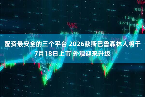 配资最安全的三个平台 2026款斯巴鲁森林人将于7月18日上市 外观迎来升级
