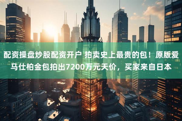 配资操盘炒股配资开户 拍卖史上最贵的包！原版爱马仕柏金包拍出7200万元天价，买家来自日本