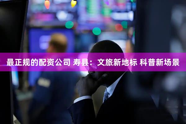 最正规的配资公司 寿县：文旅新地标 科普新场景