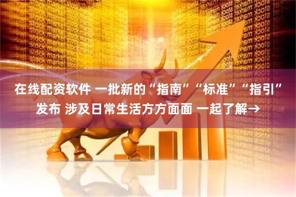 在线配资软件 一批新的“指南”“标准”“指引”发布 涉及日常生活方方面面 一起了解→