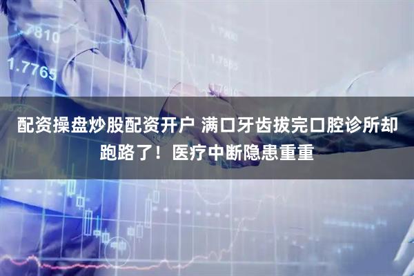 配资操盘炒股配资开户 满口牙齿拔完口腔诊所却跑路了！医疗中断隐患重重
