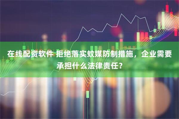 在线配资软件 拒绝落实蚊媒防制措施，企业需要承担什么法律责任？