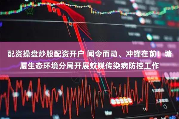 配资操盘炒股配资开户 闻令而动、冲锋在前！塘厦生态环境分局开展蚊媒传染病防控工作