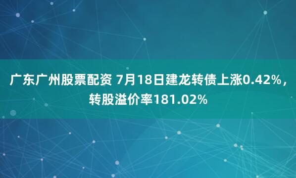 广东广州股票配资 7月18日建龙转债上涨0.42%，转股溢价率181.02%