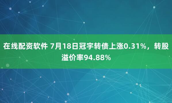 在线配资软件 7月18日冠宇转债上涨0.31%，转股溢价率94.88%