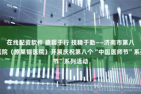 在线配资软件 德馨于行 技精于勤——济南市第八人民医院（原莱钢医院）开展庆祝第八个“中国医师节”系列活动