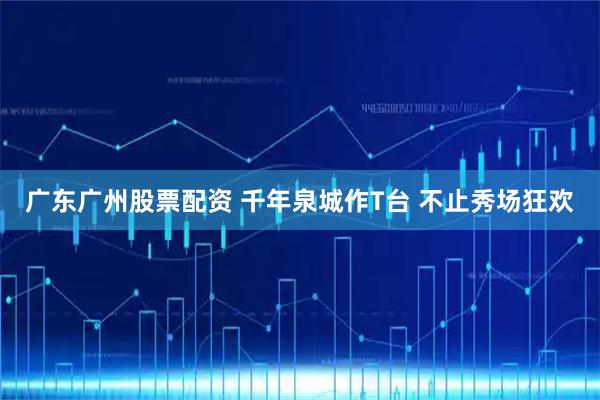 广东广州股票配资 千年泉城作T台 不止秀场狂欢