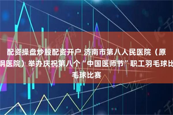 配资操盘炒股配资开户 济南市第八人民医院（原莱钢医院）举办庆祝第八个“中国医师节”职工羽毛球比赛
