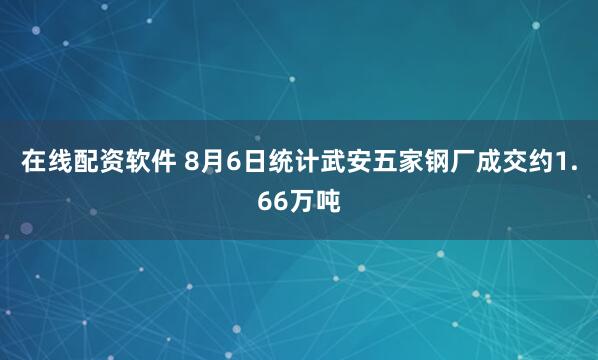 在线配资软件 8月6日统计武安五家钢厂成交约1.66万吨