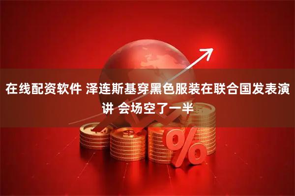 在线配资软件 泽连斯基穿黑色服装在联合国发表演讲 会场空了一半