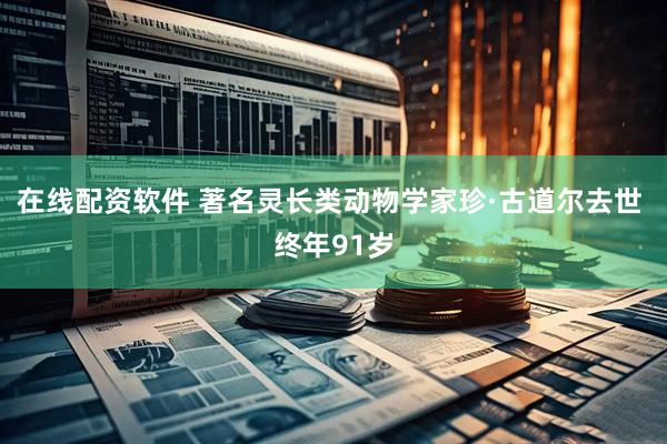在线配资软件 著名灵长类动物学家珍·古道尔去世 终年91岁