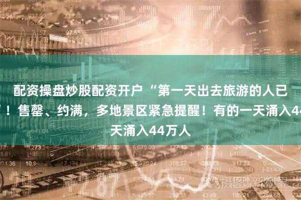 配资操盘炒股配资开户 “第一天出去旅游的人已老实”！售罄、约满，多地景区紧急提醒！有的一天涌入44万人