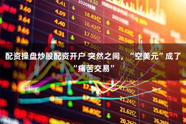 配资操盘炒股配资开户 突然之间，“空美元”成了“痛苦交易”