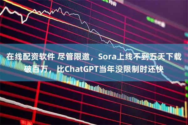 在线配资软件 尽管限邀，Sora上线不到五天下载破百万，比ChatGPT当年没限制时还快