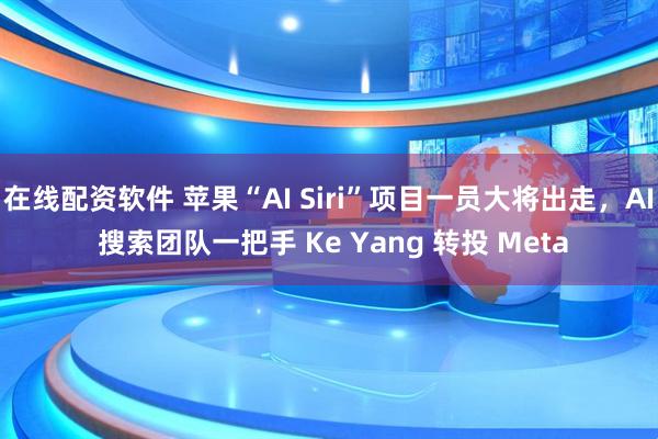 在线配资软件 苹果“AI Siri”项目一员大将出走,AI 搜索团队一把手 Ke Yang 转投 Meta