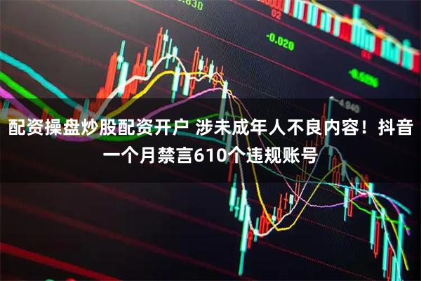 配资操盘炒股配资开户 涉未成年人不良内容！抖音一个月禁言610个违规账号