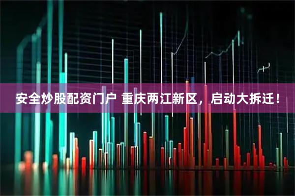 安全炒股配资门户 重庆两江新区，启动大拆迁！