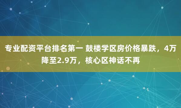 专业配资平台排名第一 鼓楼学区房价格暴跌，4万降至2.9万，核心区神话不再