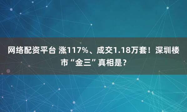 网络配资平台 涨117%、成交1.18万套！深圳楼市“金三”真相是？