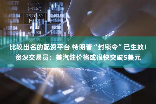 比较出名的配资平台 特朗普“封锁令”已生效！资深交易员：美汽油价格或很快突破5美元
