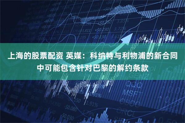 上海的股票配资 英媒：科纳特与利物浦的新合同中可能包含针对巴黎的解约条款