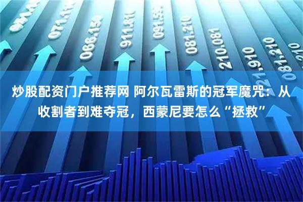 炒股配资门户推荐网 阿尔瓦雷斯的冠军魔咒：从收割者到难夺冠，西蒙尼要怎么“拯救”
