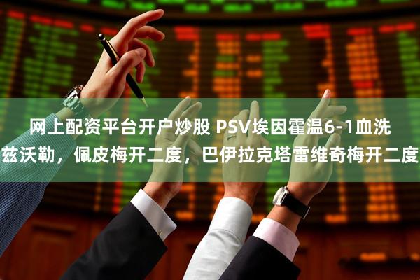 网上配资平台开户炒股 PSV埃因霍温6-1血洗兹沃勒，佩皮梅开二度，巴伊拉克塔雷维奇梅开二度